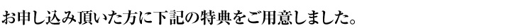 更に、お申し込み頂いた方に下記の特典をご用意しました。