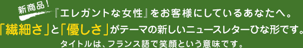 新商品！「エレガントな女性」をお客様にしているあなたへ。「繊細さ」と「優しさ」がテーマの新しいニュースレターひな形です。タイトルは、フランス語で笑顔という意味です。
